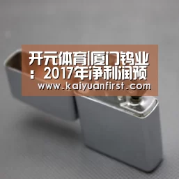 开元体育|厦门钨业:2017年净利润预计同比增长超三倍(图1) 开元体育