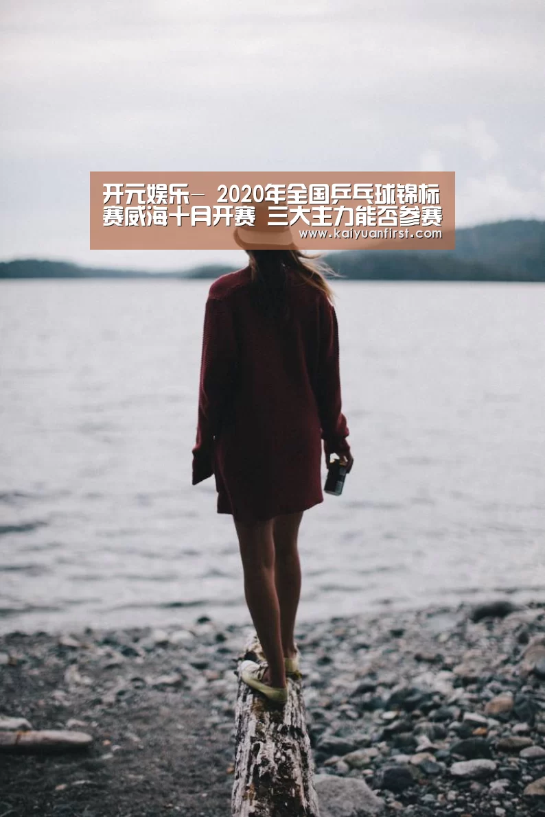开元娱乐-
2020年全国乒乓球锦标赛威海十月开赛 三大主力能否参赛存疑(图2) 开元娱乐