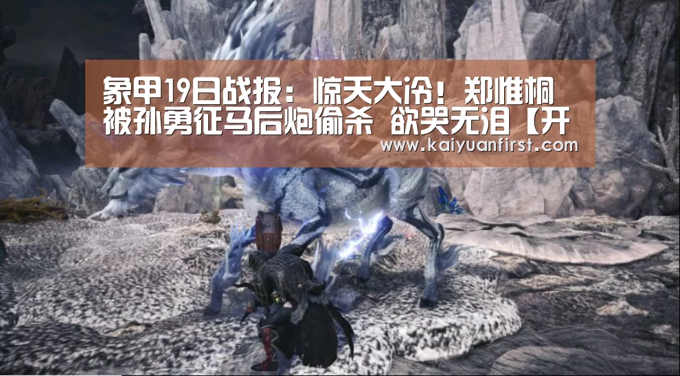 象甲19日战报:惊天大冷!郑惟桐被孙勇征马后炮偷杀 欲哭无泪【开元娱乐直播】(图4) 开元娱乐直播