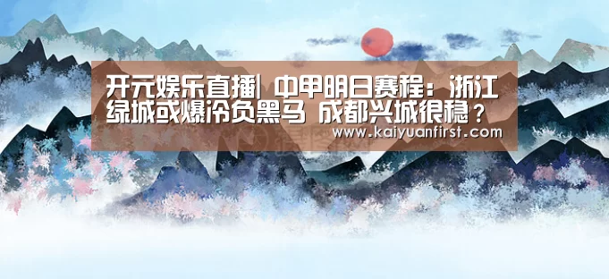 开元娱乐直播|
中甲明日赛程:浙江绿城或爆冷负黑马 成都兴城很稳?冲超有戏(图1) 开元体育