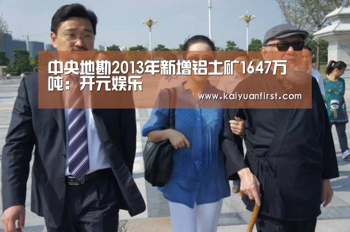 中央地勘2013年新增铝土矿1647万吨:开元娱乐(图3) 开元娱乐直播