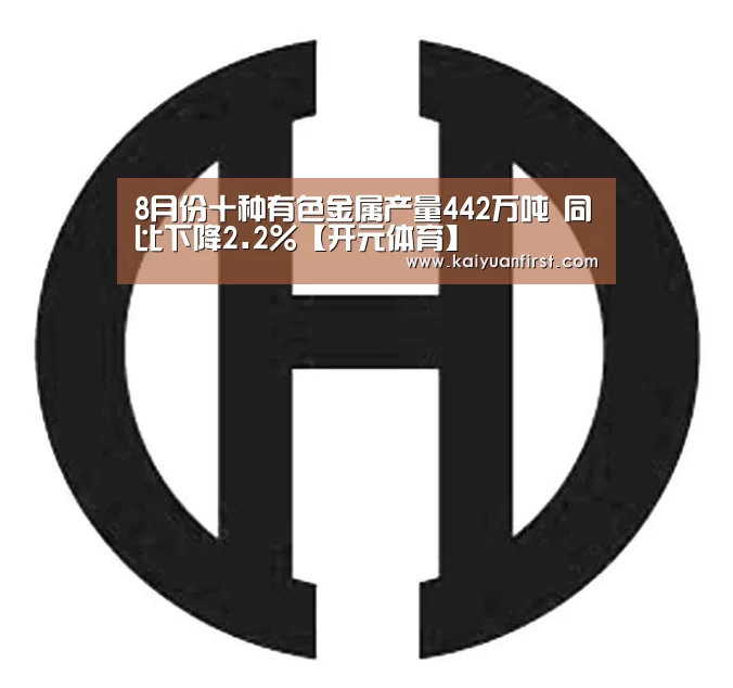 8月份十种有色金属产量442万吨 同比下降2.2%【开元体育】(图1) 开元体育